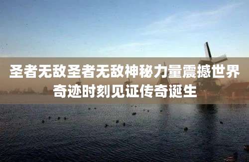 圣者无敌圣者无敌神秘力量震撼世界奇迹时刻见证传奇诞生