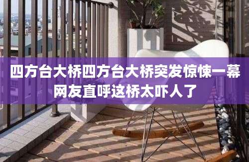 四方台大桥四方台大桥突发惊悚一幕网友直呼这桥太吓人了
