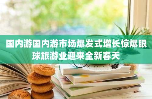 国内游国内游市场爆发式增长惊爆眼球旅游业迎来全新春天