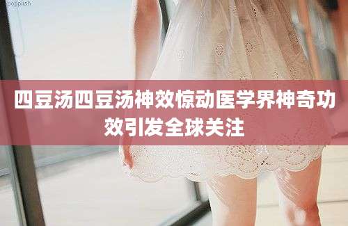四豆汤四豆汤神效惊动医学界神奇功效引发全球关注