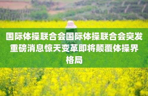 国际体操联合会国际体操联合会突发重磅消息惊天变革即将颠覆体操界格局