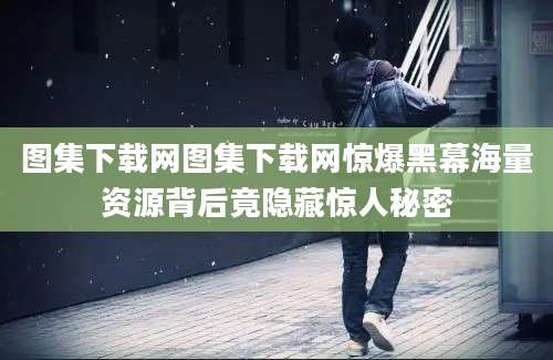 图集下载网图集下载网惊爆黑幕海量资源背后竟隐藏惊人秘密