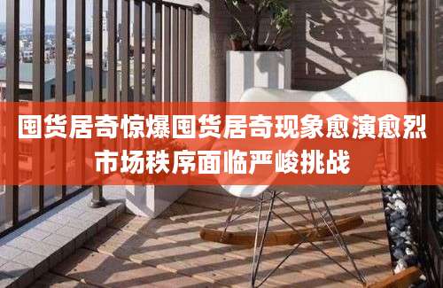 囤货居奇惊爆囤货居奇现象愈演愈烈市场秩序面临严峻挑战
