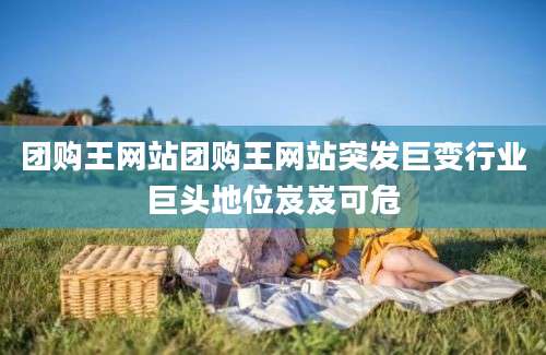 团购王网站团购王网站突发巨变行业巨头地位岌岌可危