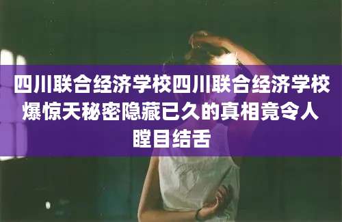 四川联合经济学校四川联合经济学校爆惊天秘密隐藏已久的真相竟令人瞠目结舌