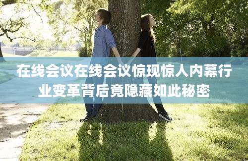 在线会议在线会议惊现惊人内幕行业变革背后竟隐藏如此秘密