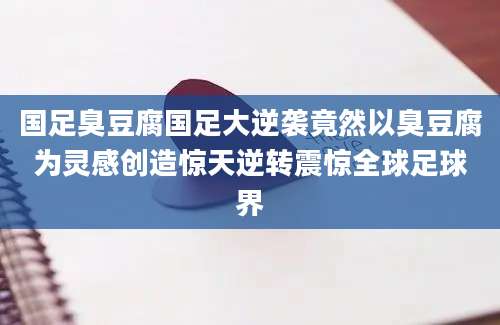 国足臭豆腐国足大逆袭竟然以臭豆腐为灵感创造惊天逆转震惊全球足球界
