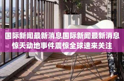 国际新闻最新消息国际新闻最新消息惊天动地事件震惊全球速来关注
