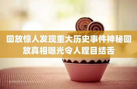 回放惊人发现重大历史事件神秘回放真相曝光令人瞠目结舌