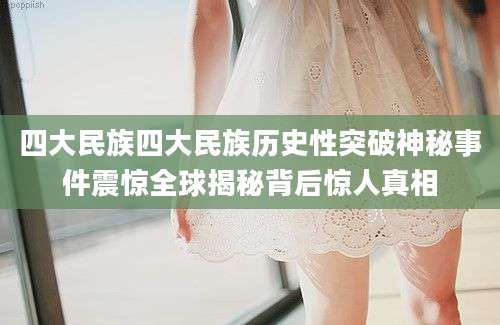 四大民族四大民族历史性突破神秘事件震惊全球揭秘背后惊人真相