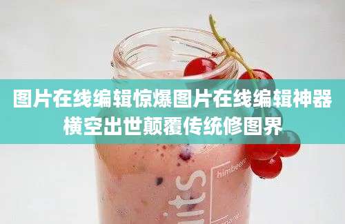 图片在线编辑惊爆图片在线编辑神器横空出世颠覆传统修图界