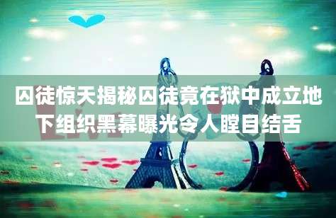 囚徒惊天揭秘囚徒竟在狱中成立地下组织黑幕曝光令人瞠目结舌