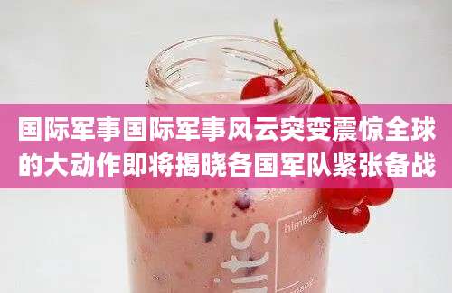 国际军事国际军事风云突变震惊全球的大动作即将揭晓各国军队紧张备战