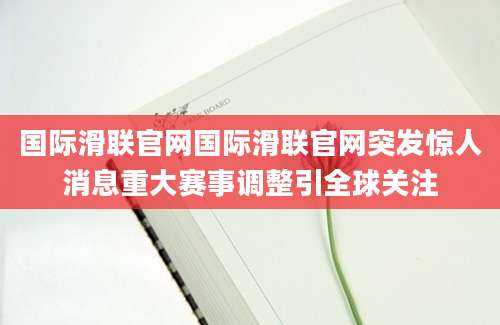 国际滑联官网国际滑联官网突发惊人消息重大赛事调整引全球关注
