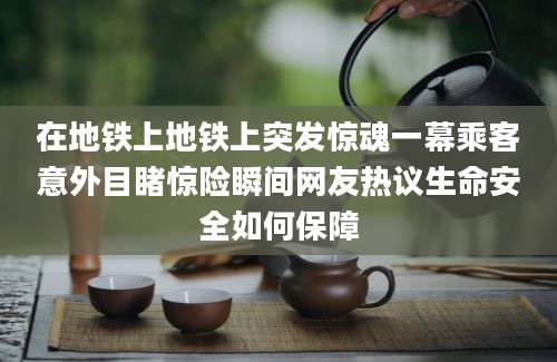 在地铁上地铁上突发惊魂一幕乘客意外目睹惊险瞬间网友热议生命安全如何保障