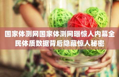 国家体测网国家体测网曝惊人内幕全民体质数据背后隐藏惊人秘密