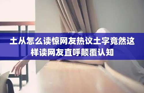土从怎么读惊网友热议土字竟然这样读网友直呼颠覆认知