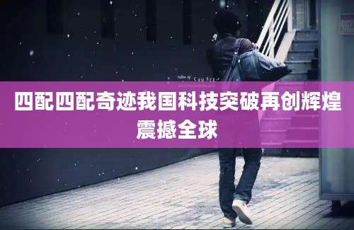 四配四配奇迹我国科技突破再创辉煌震撼全球