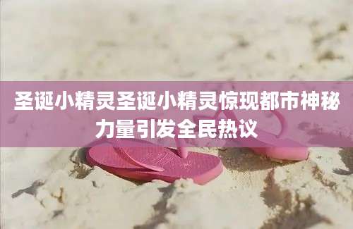 圣诞小精灵圣诞小精灵惊现都市神秘力量引发全民热议
