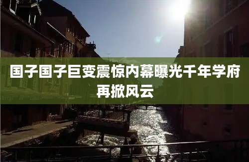 国子国子巨变震惊内幕曝光千年学府再掀风云