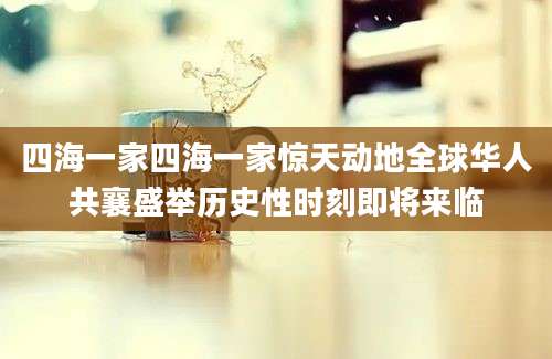 四海一家四海一家惊天动地全球华人共襄盛举历史性时刻即将来临