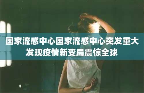 国家流感中心国家流感中心突发重大发现疫情新变局震惊全球