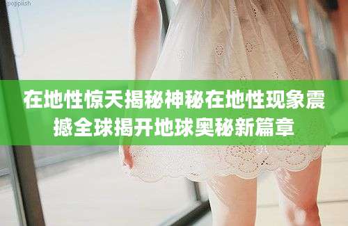 在地性惊天揭秘神秘在地性现象震撼全球揭开地球奥秘新篇章