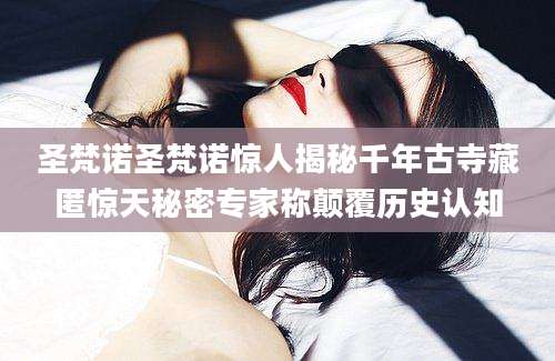 圣梵诺圣梵诺惊人揭秘千年古寺藏匿惊天秘密专家称颠覆历史认知