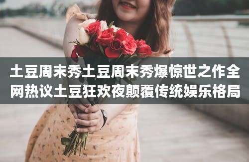 土豆周末秀土豆周末秀爆惊世之作全网热议土豆狂欢夜颠覆传统娱乐格局