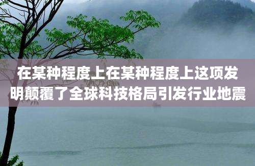 在某种程度上在某种程度上这项发明颠覆了全球科技格局引发行业地震