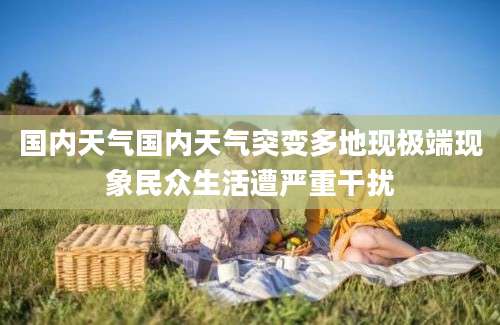 国内天气国内天气突变多地现极端现象民众生活遭严重干扰
