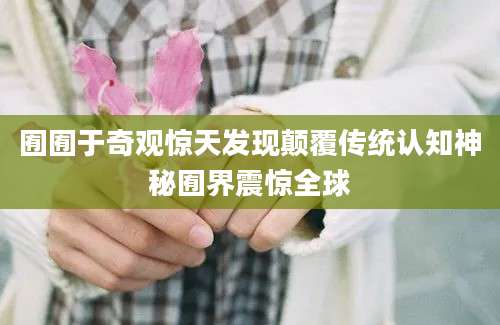 囿囿于奇观惊天发现颠覆传统认知神秘囿界震惊全球