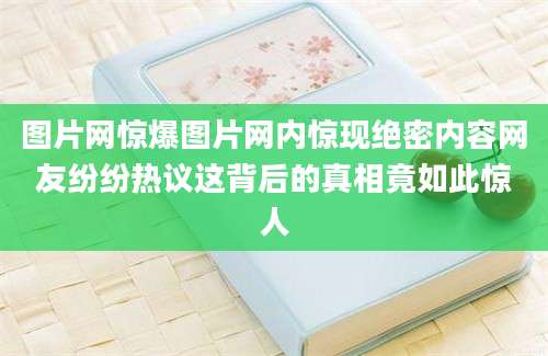 图片网惊爆图片网内惊现绝密内容网友纷纷热议这背后的真相竟如此惊人