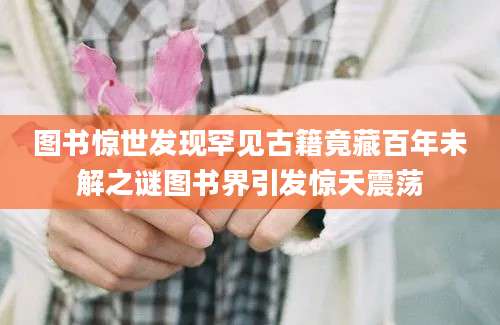图书惊世发现罕见古籍竟藏百年未解之谜图书界引发惊天震荡