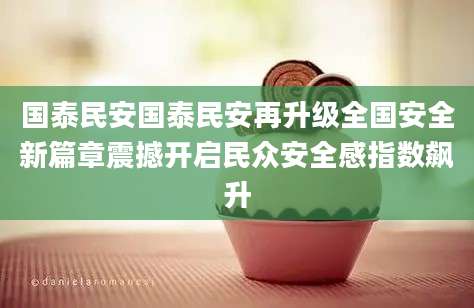 国泰民安国泰民安再升级全国安全新篇章震撼开启民众安全感指数飙升