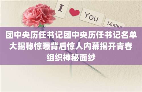 团中央历任书记团中央历任书记名单大揭秘惊曝背后惊人内幕揭开青春组织神秘面纱
