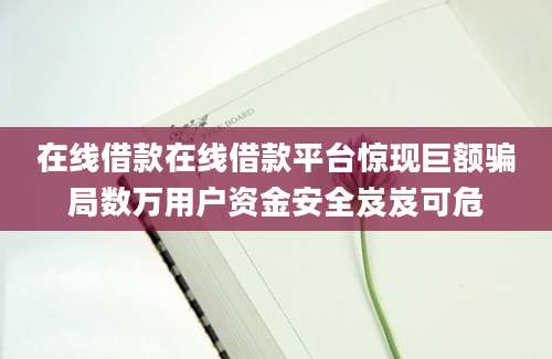 在线借款在线借款平台惊现巨额骗局数万用户资金安全岌岌可危