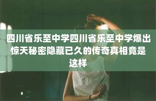 四川省乐至中学四川省乐至中学爆出惊天秘密隐藏已久的传奇真相竟是这样