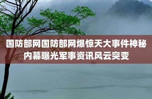 国防部网国防部网爆惊天大事件神秘内幕曝光军事资讯风云突变