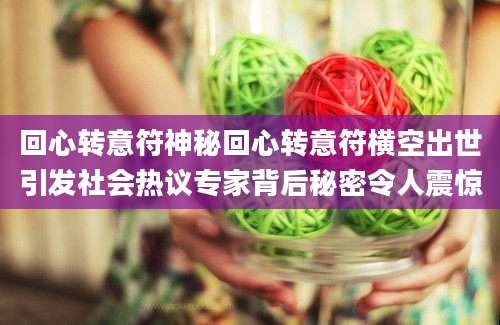 回心转意符神秘回心转意符横空出世引发社会热议专家背后秘密令人震惊