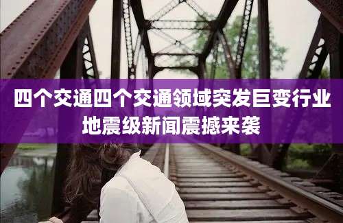 四个交通四个交通领域突发巨变行业地震级新闻震撼来袭