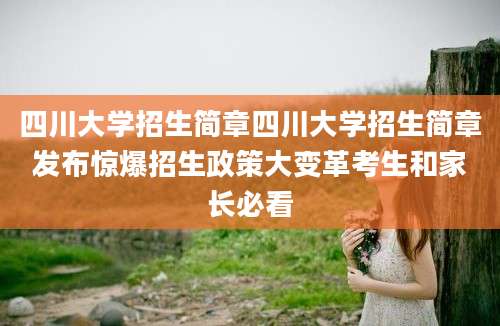 四川大学招生简章四川大学招生简章发布惊爆招生政策大变革考生和家长必看