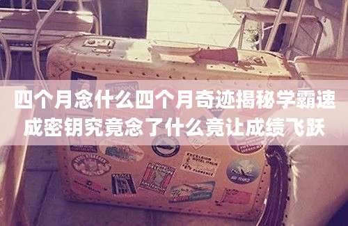 四个月念什么四个月奇迹揭秘学霸速成密钥究竟念了什么竟让成绩飞跃