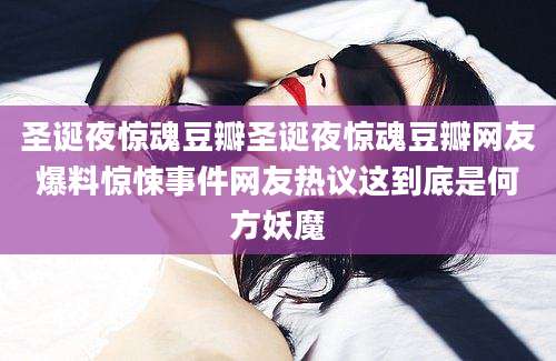 圣诞夜惊魂豆瓣圣诞夜惊魂豆瓣网友爆料惊悚事件网友热议这到底是何方妖魔