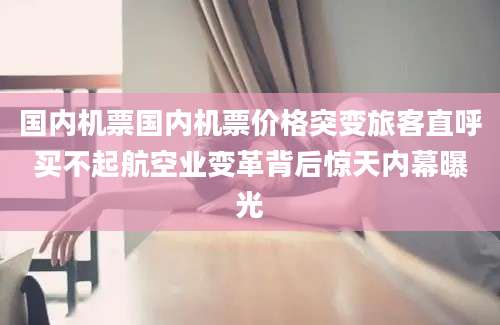 国内机票国内机票价格突变旅客直呼买不起航空业变革背后惊天内幕曝光
