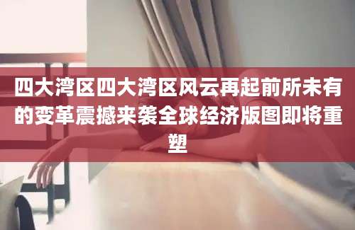 四大湾区四大湾区风云再起前所未有的变革震撼来袭全球经济版图即将重塑