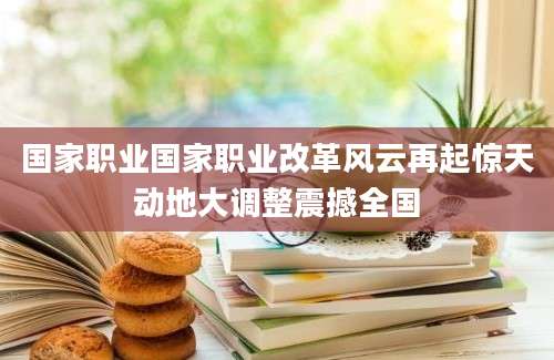 国家职业国家职业改革风云再起惊天动地大调整震撼全国