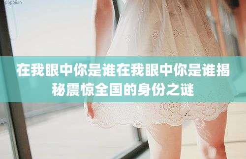 在我眼中你是谁在我眼中你是谁揭秘震惊全国的身份之谜