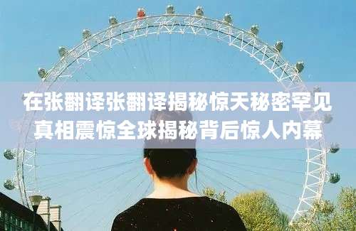 在张翻译张翻译揭秘惊天秘密罕见真相震惊全球揭秘背后惊人内幕