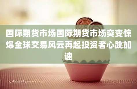 国际期货市场国际期货市场突变惊爆全球交易风云再起投资者心跳加速
